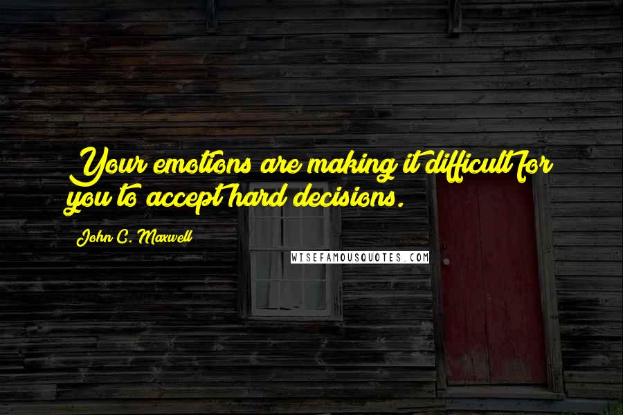 John C. Maxwell Quotes: Your emotions are making it difficult for you to accept hard decisions.