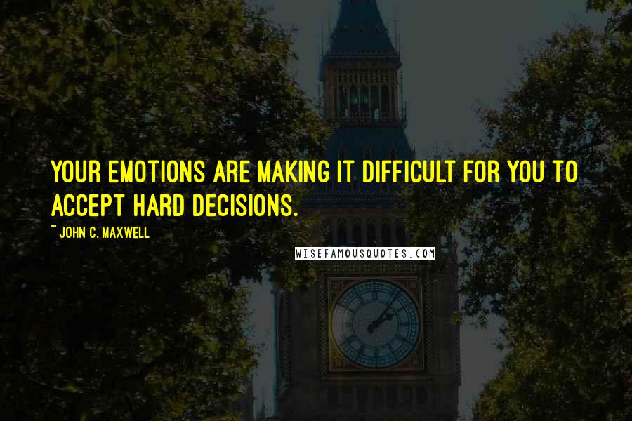 John C. Maxwell Quotes: Your emotions are making it difficult for you to accept hard decisions.