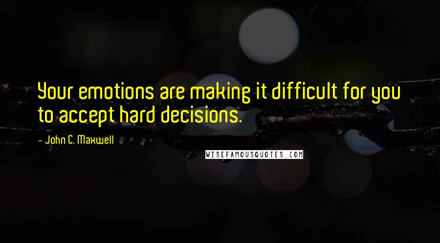 John C. Maxwell Quotes: Your emotions are making it difficult for you to accept hard decisions.