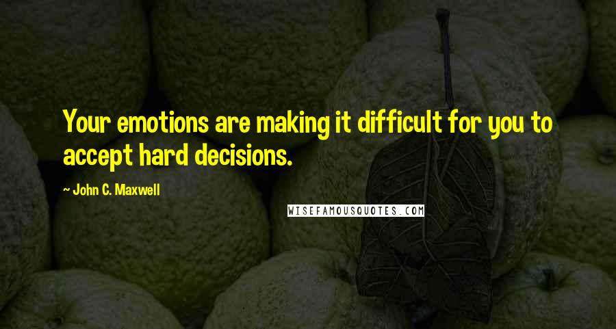 John C. Maxwell Quotes: Your emotions are making it difficult for you to accept hard decisions.