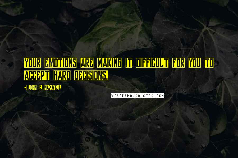 John C. Maxwell Quotes: Your emotions are making it difficult for you to accept hard decisions.