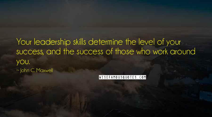 John C. Maxwell Quotes: Your leadership skills determine the level of your success, and the success of those who work around you.