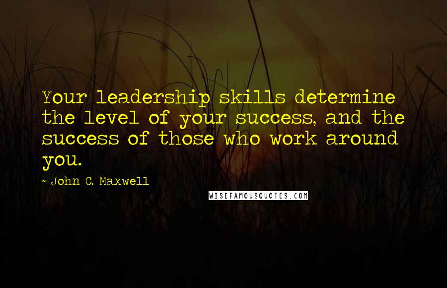 John C. Maxwell Quotes: Your leadership skills determine the level of your success, and the success of those who work around you.