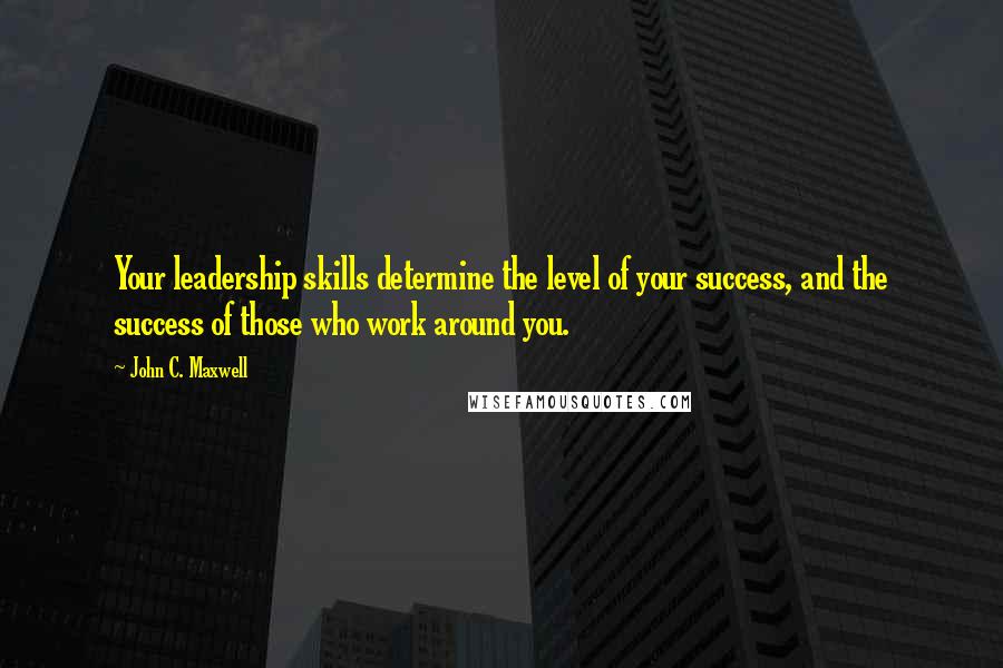 John C. Maxwell Quotes: Your leadership skills determine the level of your success, and the success of those who work around you.