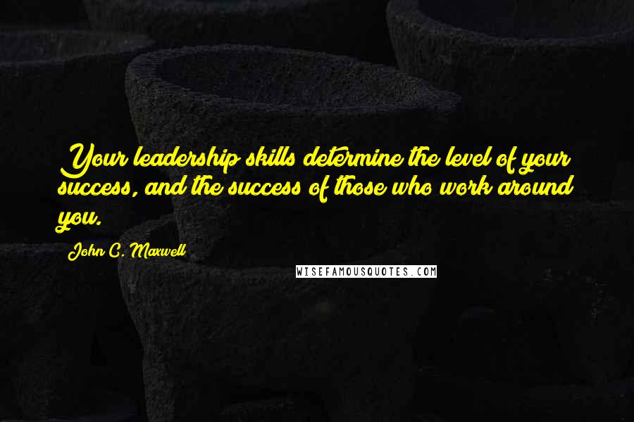 John C. Maxwell Quotes: Your leadership skills determine the level of your success, and the success of those who work around you.