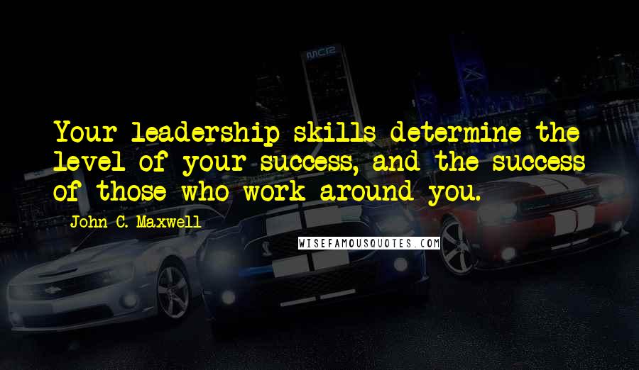 John C. Maxwell Quotes: Your leadership skills determine the level of your success, and the success of those who work around you.