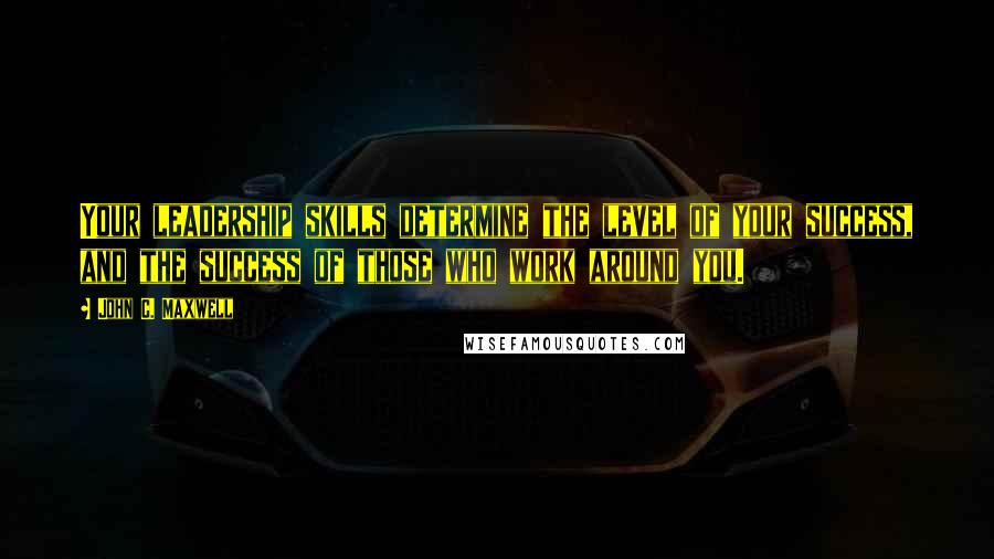 John C. Maxwell Quotes: Your leadership skills determine the level of your success, and the success of those who work around you.