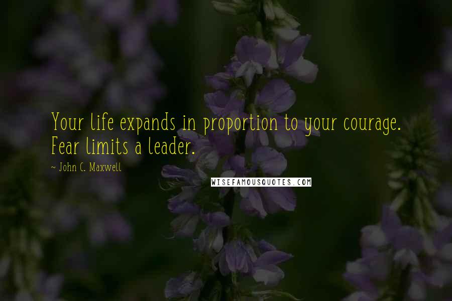 John C. Maxwell Quotes: Your life expands in proportion to your courage. Fear limits a leader.