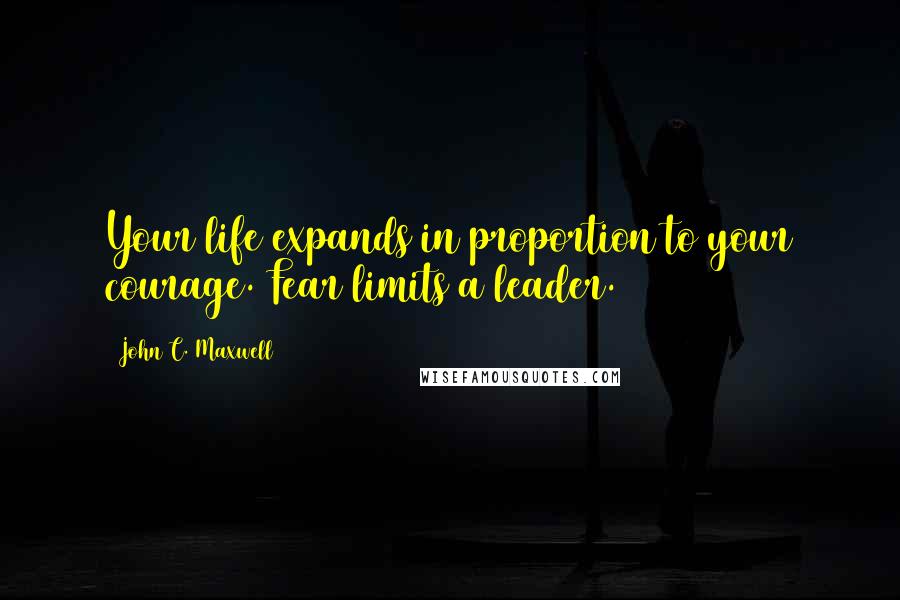 John C. Maxwell Quotes: Your life expands in proportion to your courage. Fear limits a leader.