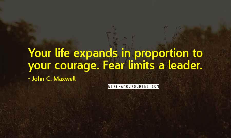 John C. Maxwell Quotes: Your life expands in proportion to your courage. Fear limits a leader.