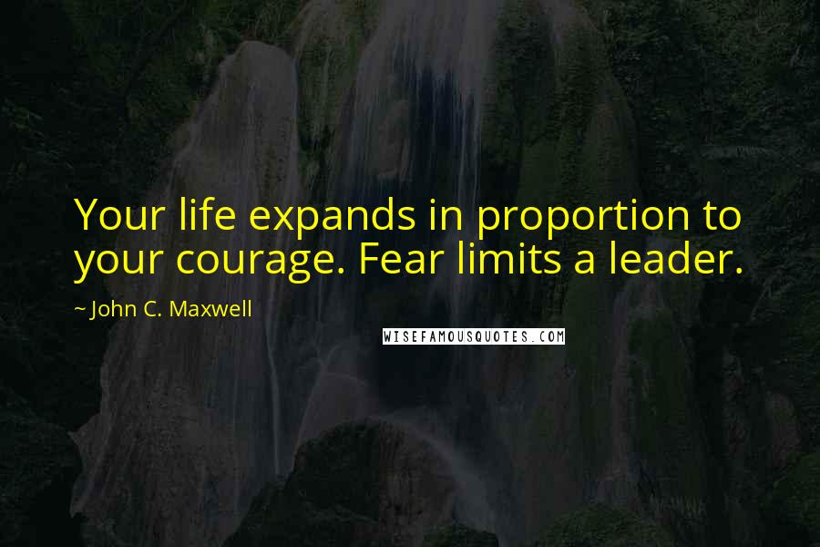 John C. Maxwell Quotes: Your life expands in proportion to your courage. Fear limits a leader.