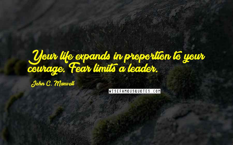 John C. Maxwell Quotes: Your life expands in proportion to your courage. Fear limits a leader.