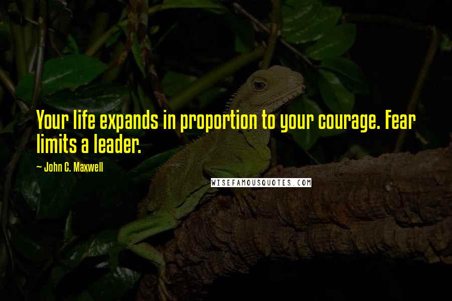 John C. Maxwell Quotes: Your life expands in proportion to your courage. Fear limits a leader.