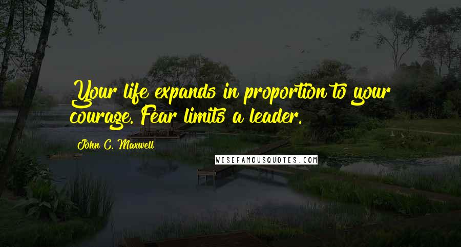 John C. Maxwell Quotes: Your life expands in proportion to your courage. Fear limits a leader.