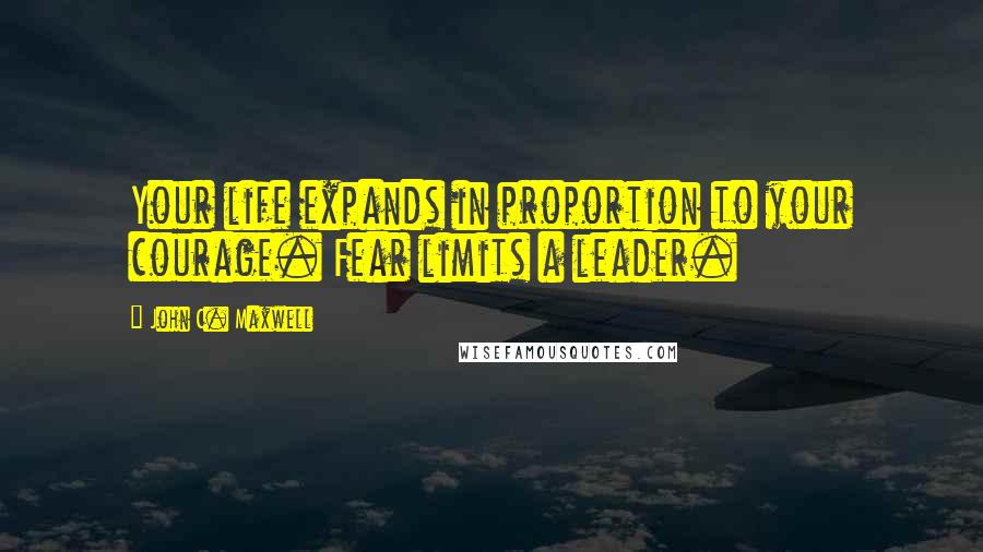 John C. Maxwell Quotes: Your life expands in proportion to your courage. Fear limits a leader.