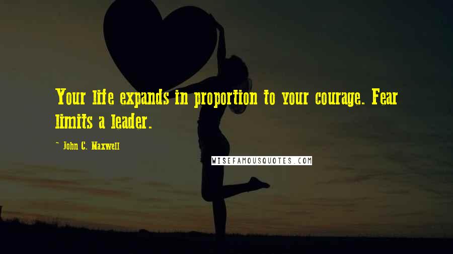 John C. Maxwell Quotes: Your life expands in proportion to your courage. Fear limits a leader.