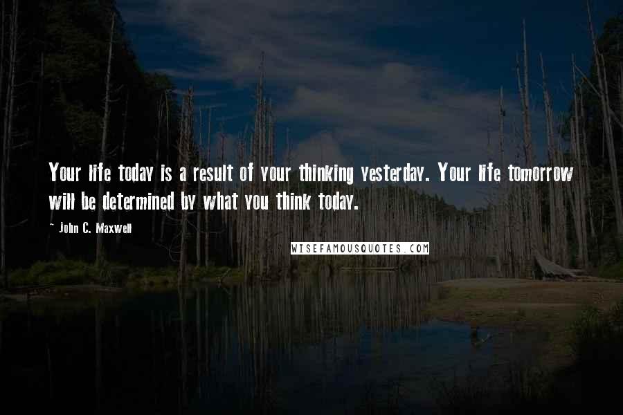 John C. Maxwell Quotes: Your life today is a result of your thinking yesterday. Your life tomorrow will be determined by what you think today.
