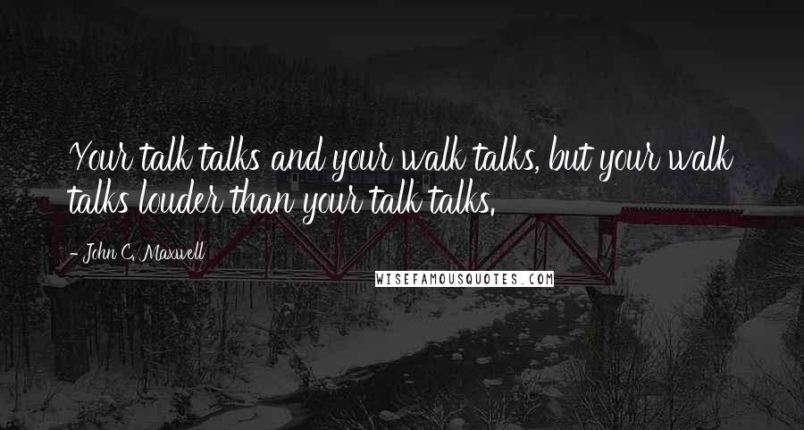 John C. Maxwell Quotes: Your talk talks and your walk talks, but your walk talks louder than your talk talks.