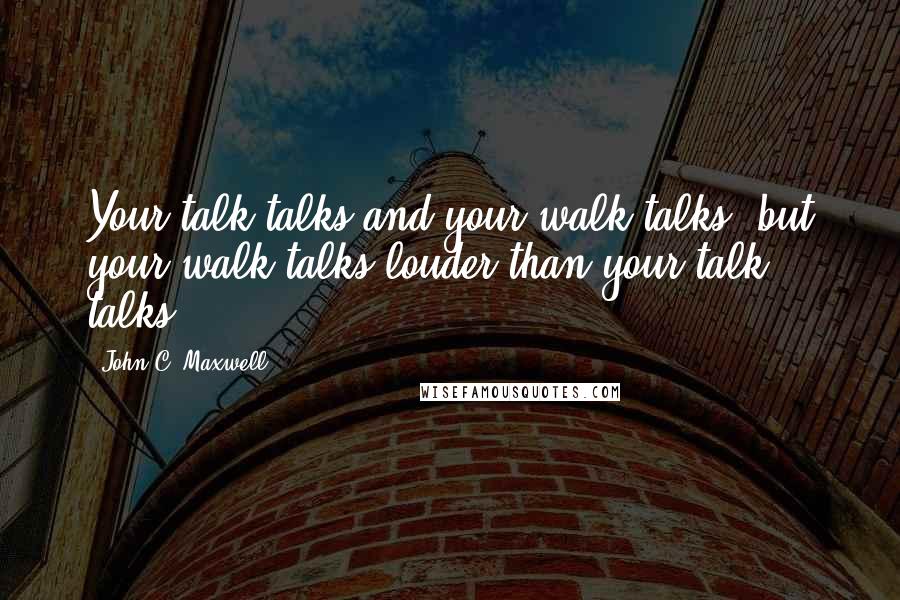 John C. Maxwell Quotes: Your talk talks and your walk talks, but your walk talks louder than your talk talks.