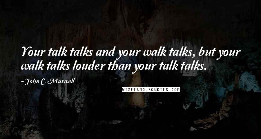 John C. Maxwell Quotes: Your talk talks and your walk talks, but your walk talks louder than your talk talks.