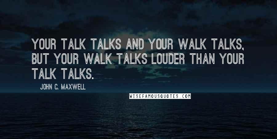 John C. Maxwell Quotes: Your talk talks and your walk talks, but your walk talks louder than your talk talks.