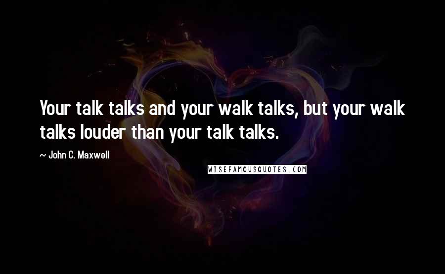 John C. Maxwell Quotes: Your talk talks and your walk talks, but your walk talks louder than your talk talks.