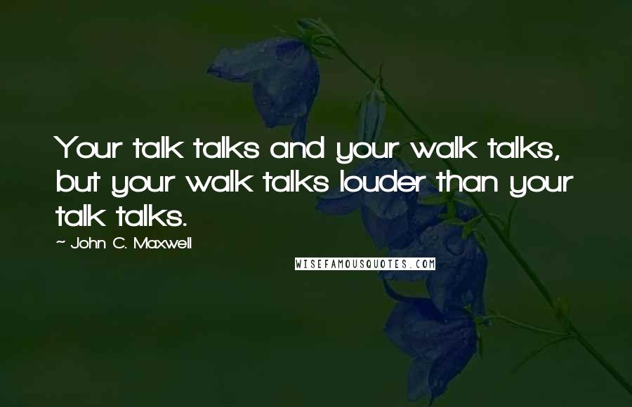 John C. Maxwell Quotes: Your talk talks and your walk talks, but your walk talks louder than your talk talks.