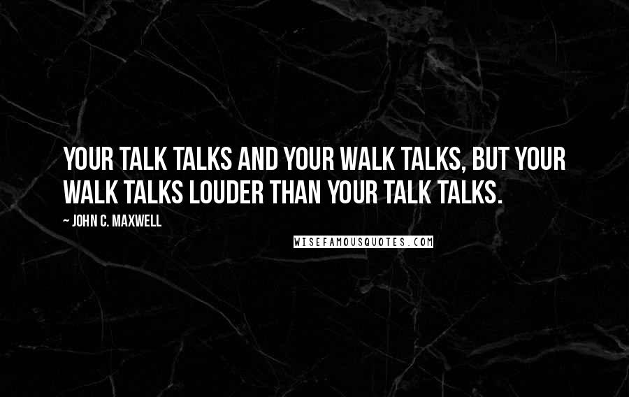 John C. Maxwell Quotes: Your talk talks and your walk talks, but your walk talks louder than your talk talks.
