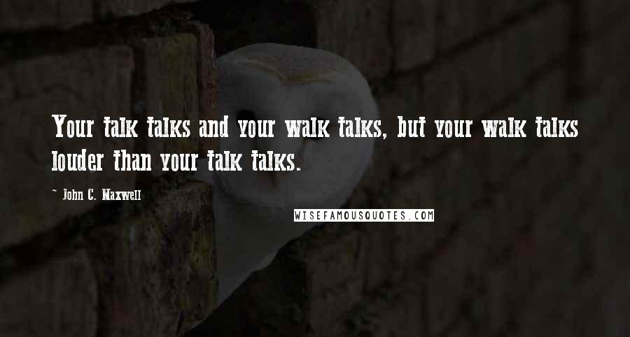 John C. Maxwell Quotes: Your talk talks and your walk talks, but your walk talks louder than your talk talks.