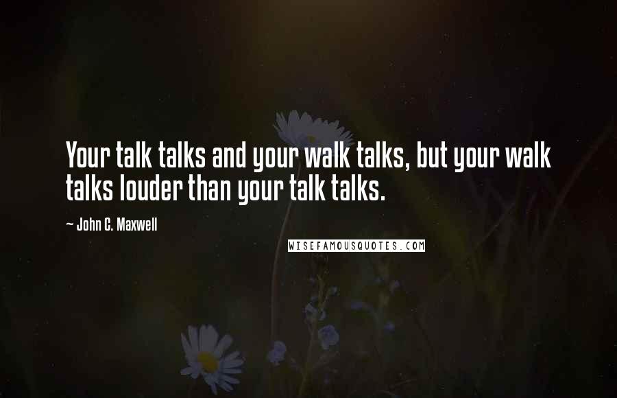 John C. Maxwell Quotes: Your talk talks and your walk talks, but your walk talks louder than your talk talks.