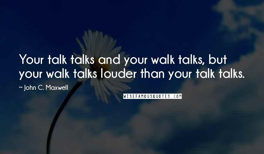 John C. Maxwell Quotes: Your talk talks and your walk talks, but your walk talks louder than your talk talks.