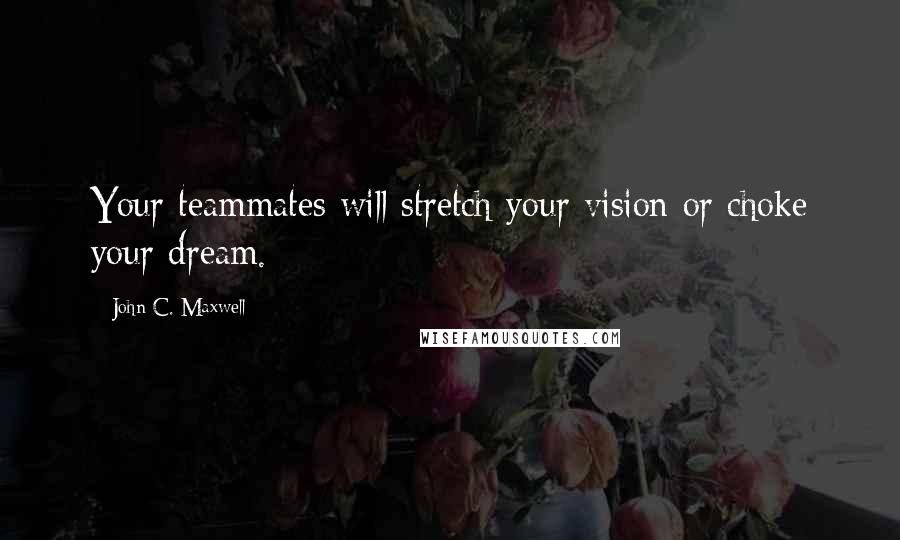 John C. Maxwell Quotes: Your teammates will stretch your vision or choke your dream.