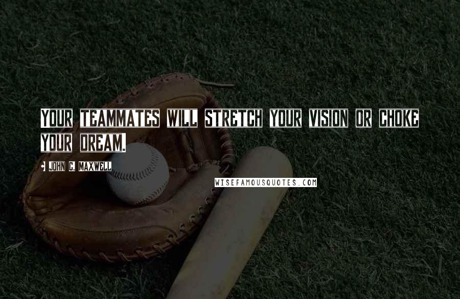 John C. Maxwell Quotes: Your teammates will stretch your vision or choke your dream.