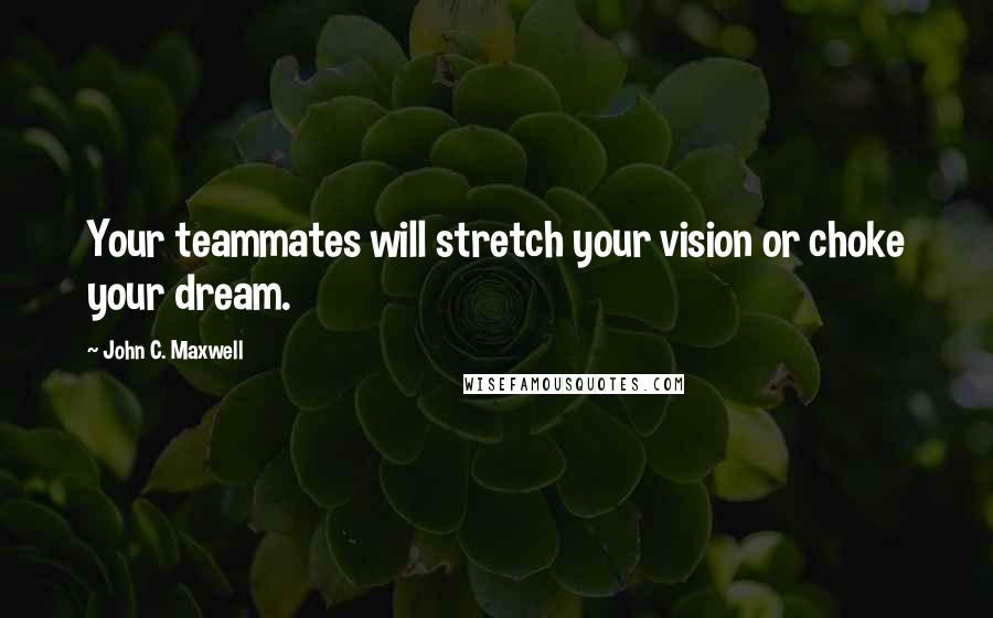 John C. Maxwell Quotes: Your teammates will stretch your vision or choke your dream.