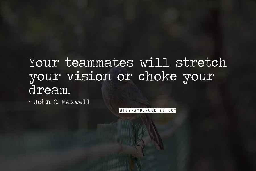 John C. Maxwell Quotes: Your teammates will stretch your vision or choke your dream.