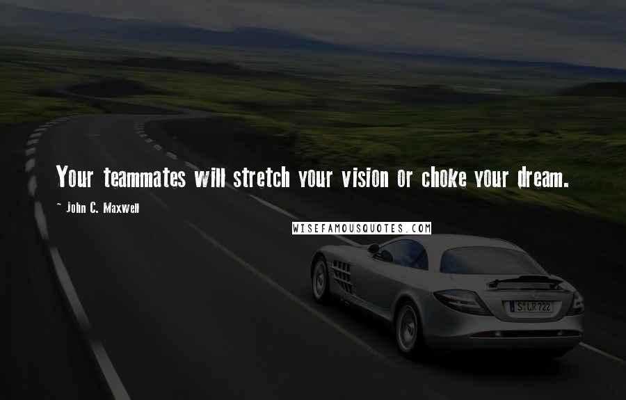 John C. Maxwell Quotes: Your teammates will stretch your vision or choke your dream.