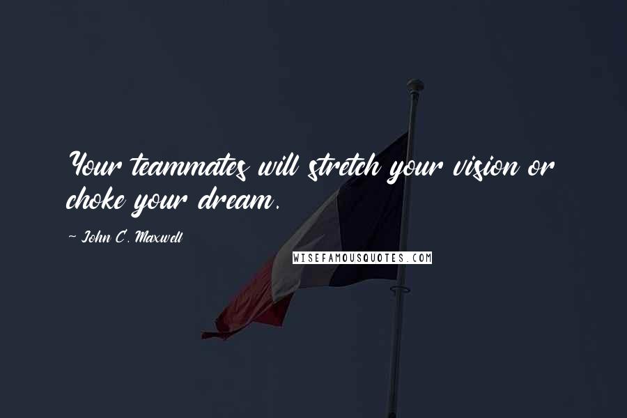 John C. Maxwell Quotes: Your teammates will stretch your vision or choke your dream.