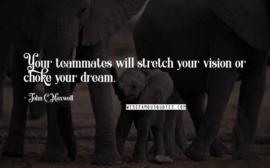 John C. Maxwell Quotes: Your teammates will stretch your vision or choke your dream.