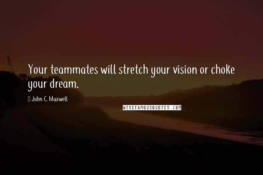 John C. Maxwell Quotes: Your teammates will stretch your vision or choke your dream.