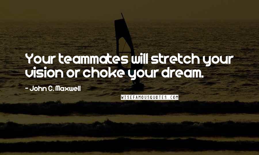 John C. Maxwell Quotes: Your teammates will stretch your vision or choke your dream.