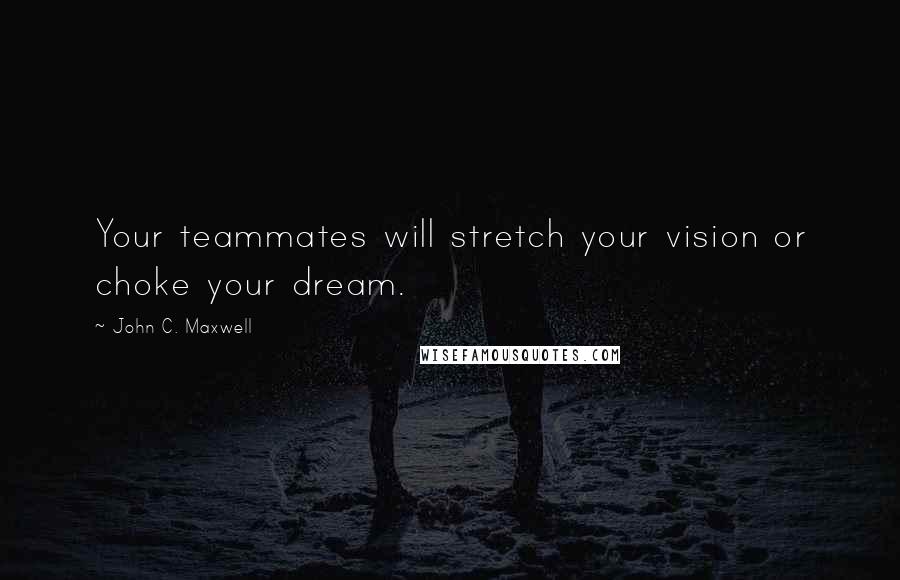 John C. Maxwell Quotes: Your teammates will stretch your vision or choke your dream.