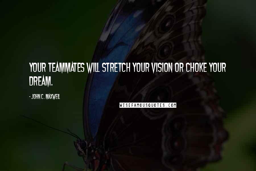 John C. Maxwell Quotes: Your teammates will stretch your vision or choke your dream.