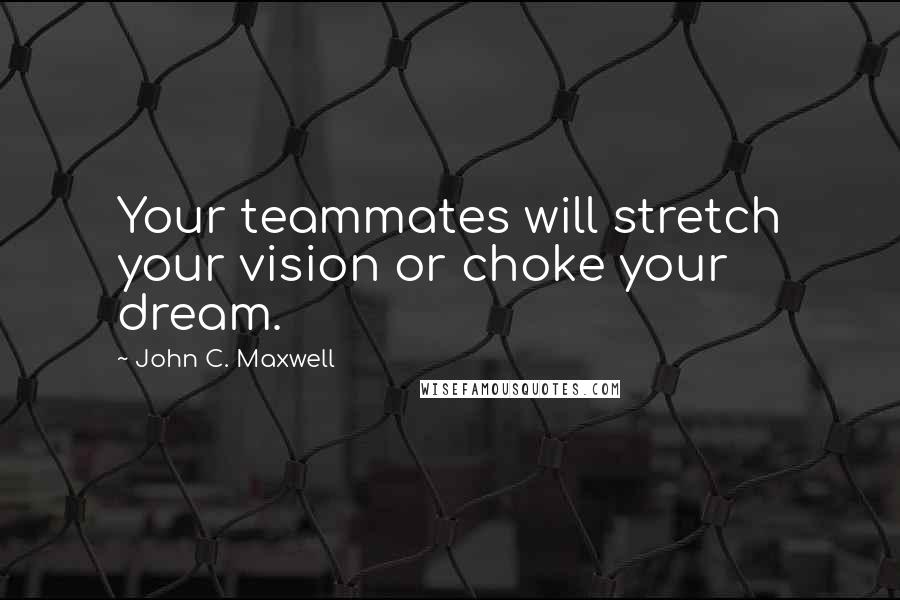 John C. Maxwell Quotes: Your teammates will stretch your vision or choke your dream.