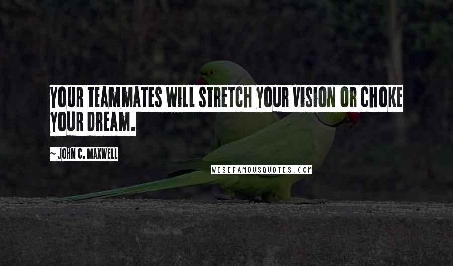 John C. Maxwell Quotes: Your teammates will stretch your vision or choke your dream.