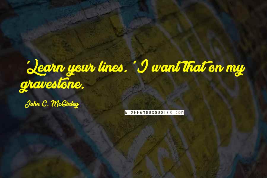 John C. McGinley Quotes: 'Learn your lines.' I want that on my gravestone.