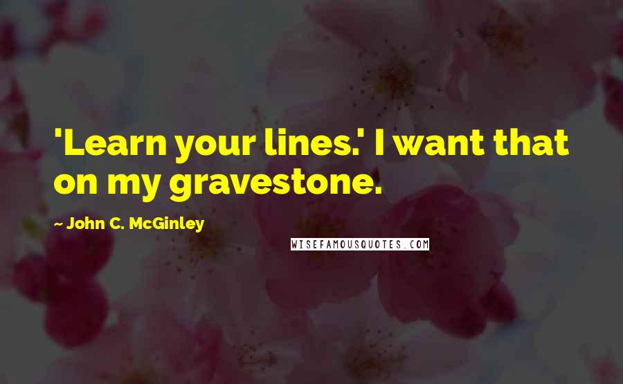 John C. McGinley Quotes: 'Learn your lines.' I want that on my gravestone.
