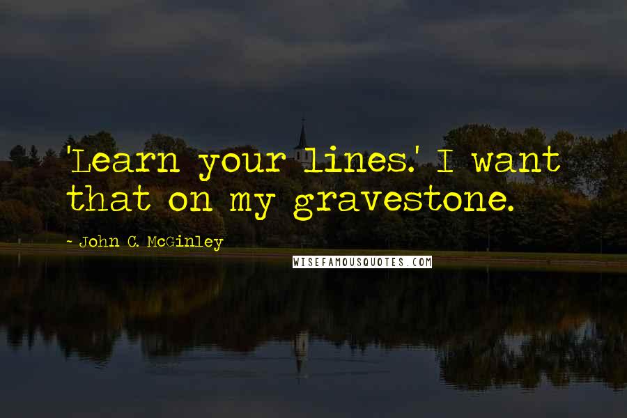 John C. McGinley Quotes: 'Learn your lines.' I want that on my gravestone.