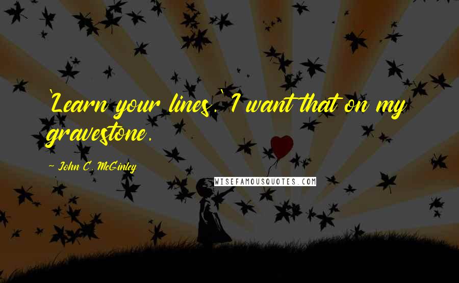 John C. McGinley Quotes: 'Learn your lines.' I want that on my gravestone.