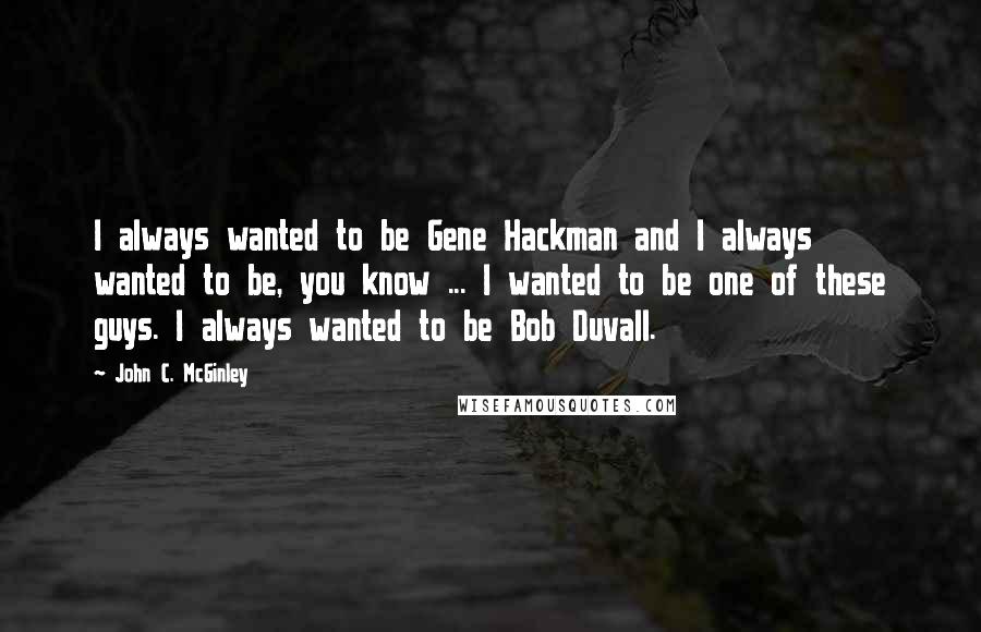 John C. McGinley Quotes: I always wanted to be Gene Hackman and I always wanted to be, you know ... I wanted to be one of these guys. I always wanted to be Bob Duvall.