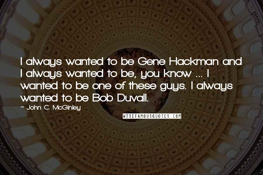 John C. McGinley Quotes: I always wanted to be Gene Hackman and I always wanted to be, you know ... I wanted to be one of these guys. I always wanted to be Bob Duvall.